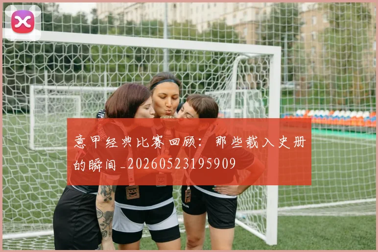 意甲经典比赛回顾：那些载入史册的瞬间_20260523195909