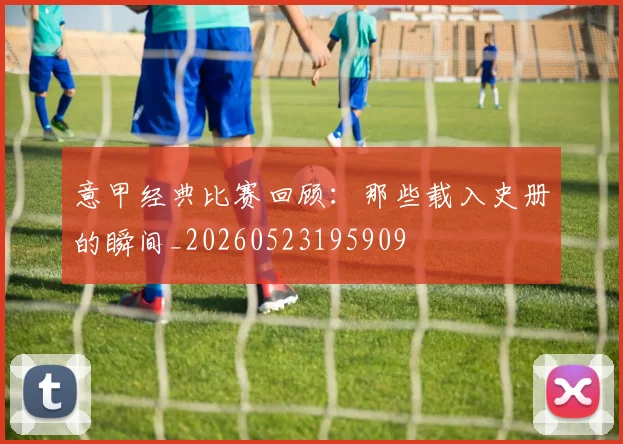 意甲经典比赛回顾：那些载入史册的瞬间_20260523195909
