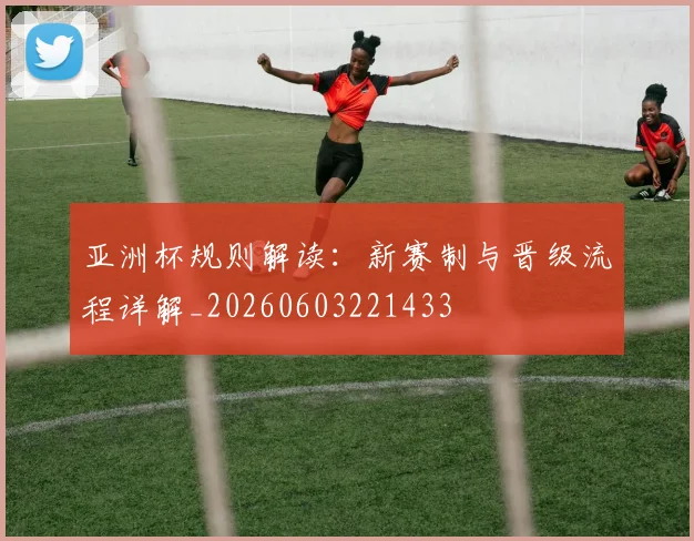 亚洲杯规则解读:新赛制与晋级流程详解_20260603221433