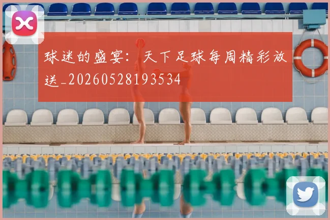 球迷的盛宴：天下足球每周精彩放送_20260528193534