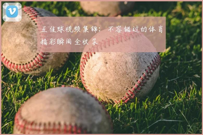 五佳球视频集锦：不容错过的体育精彩瞬间全收录
