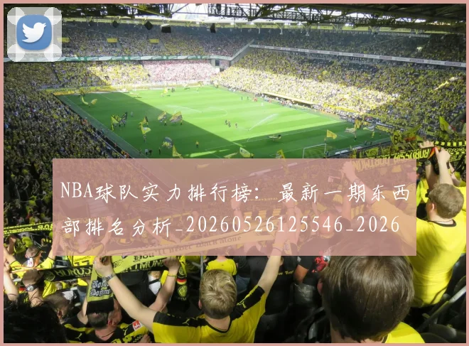 NBA球队实力排行榜：最新一期东西部排名分析_20260526125546_20260607160219