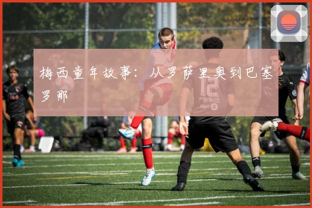 梅西童年故事：从罗萨里奥到巴塞罗那