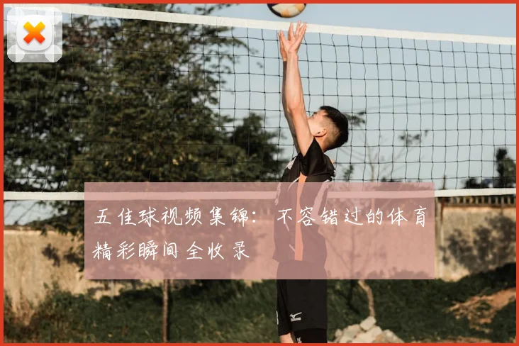 五佳球视频集锦:不容错过的体育精彩瞬间全收录