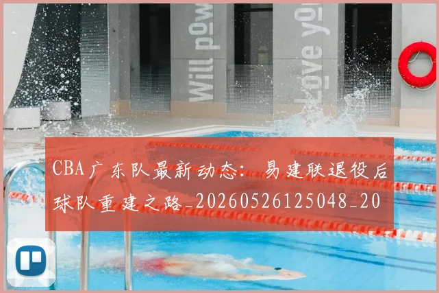 CBA广东队最新动态：易建联退役后球队重建之路_20260526125048_20260606165218