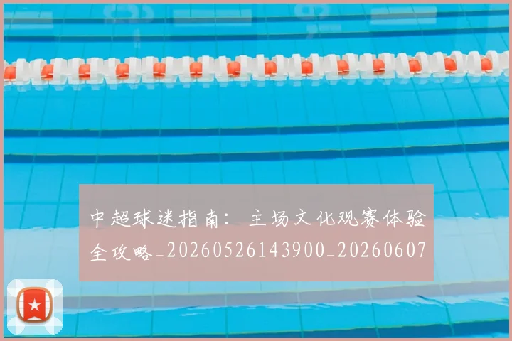 中超球迷指南:主场文化观赛体验全攻略_20260526143900_20260607160810