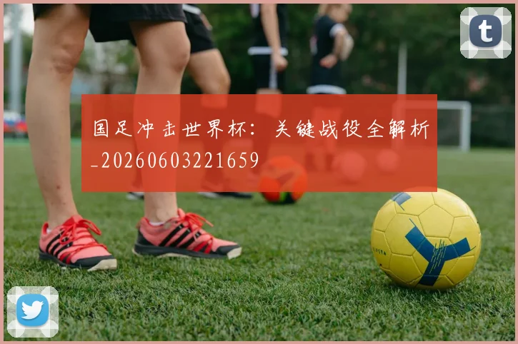 国足冲击世界杯:关键战役全解析_20260603221659