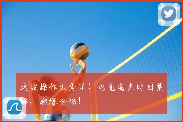 这波操作太秀了！电竞高光时刻集锦，燃爆全场！