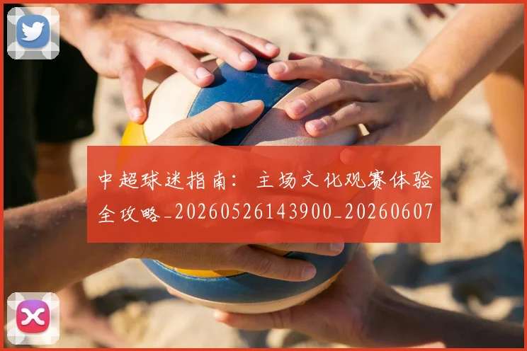 中超球迷指南:主场文化观赛体验全攻略_20260526143900_20260607160810