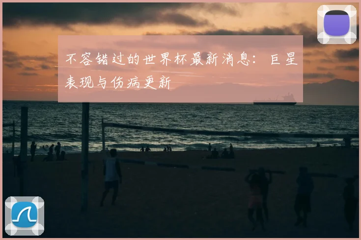 不容错过的世界杯最新消息：巨星表现与伤病更新