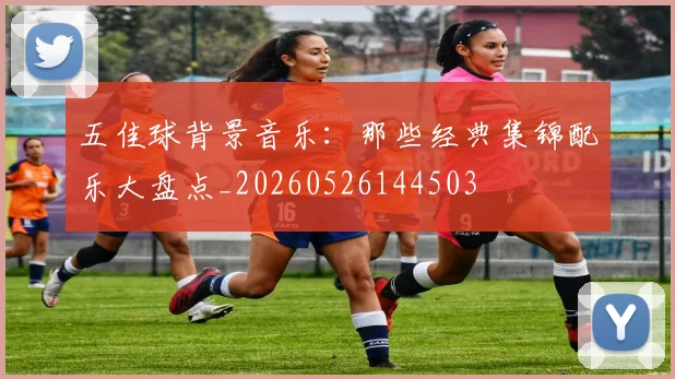 五佳球背景音乐:那些经典集锦配乐大盘点_20260526144503