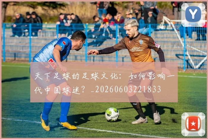 天下足球的足球文化:如何影响一代中国球迷?_20260603221833