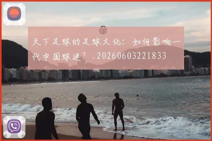天下足球的足球文化:如何影响一代中国球迷?_20260603221833
