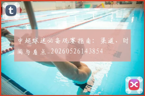 中超球迷必备观赛指南:渠道、时间与看点_20260526143854