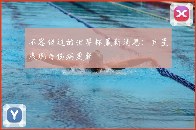 不容错过的世界杯最新消息：巨星表现与伤病更新