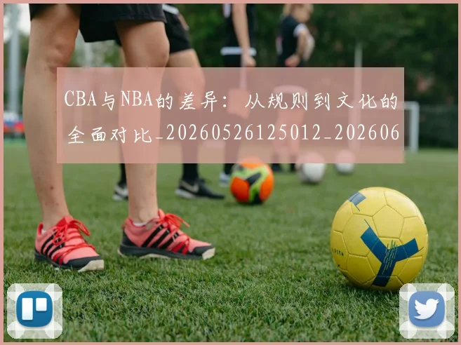 CBA与NBA的差异：从规则到文化的全面对比_20260526125012_20260606165132