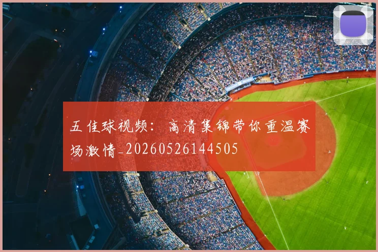 五佳球视频:高清集锦带你重温赛场激情_20260526144505