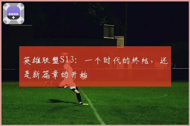 英雄联盟S13:一个时代的终结,还是新篇章的开始