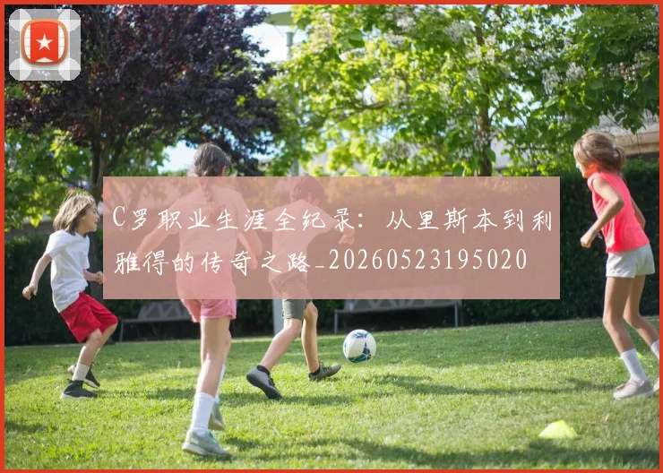 C罗职业生涯全纪录：从里斯本到利雅得的传奇之路_20260523195020