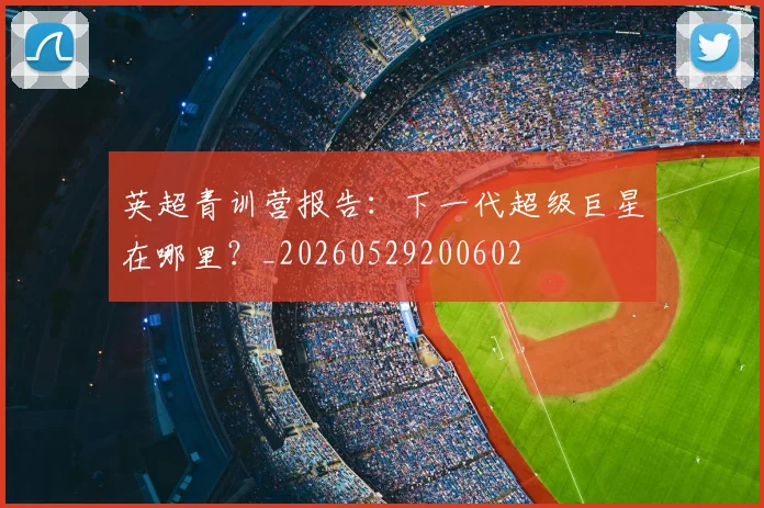 英超青训营报告：下一代超级巨星在哪里？_20260529200602