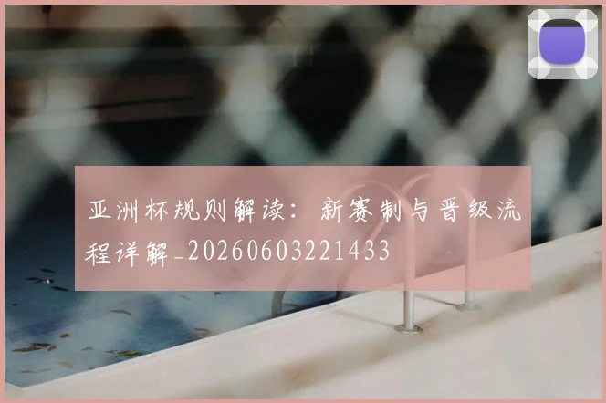 亚洲杯规则解读:新赛制与晋级流程详解_20260603221433