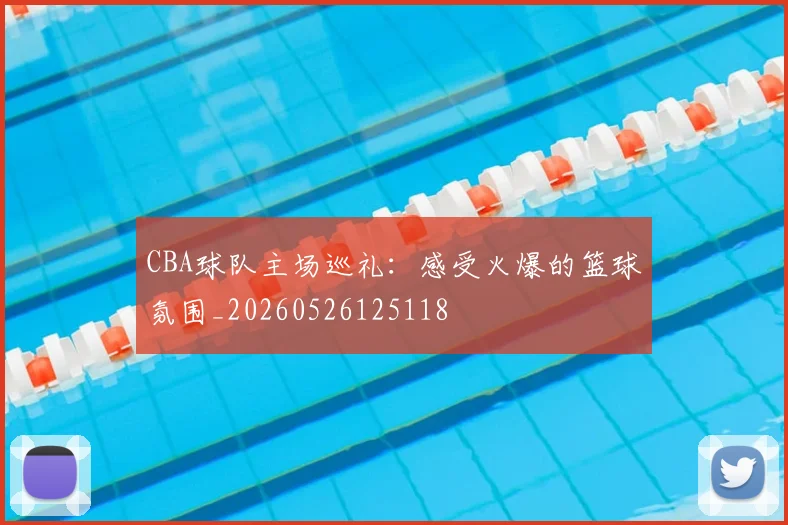 CBA球队主场巡礼：感受火爆的篮球氛围_20260526125118