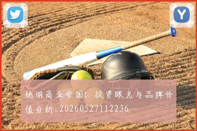 姚明商业帝国:投资眼光与品牌价值分析_20260527112236
