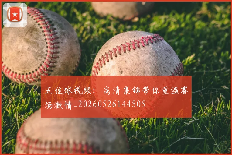 五佳球视频：高清集锦带你重温赛场激情_20260526144505