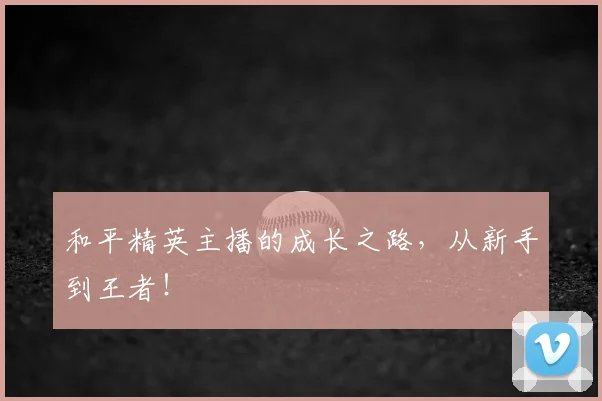 和平精英主播的成长之路，从新手到王者！