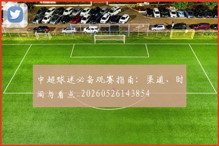 中超球迷必备观赛指南:渠道、时间与看点_20260526143854